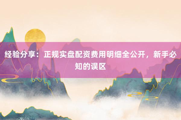 经验分享：正规实盘配资费用明细全公开，新手必知的误区