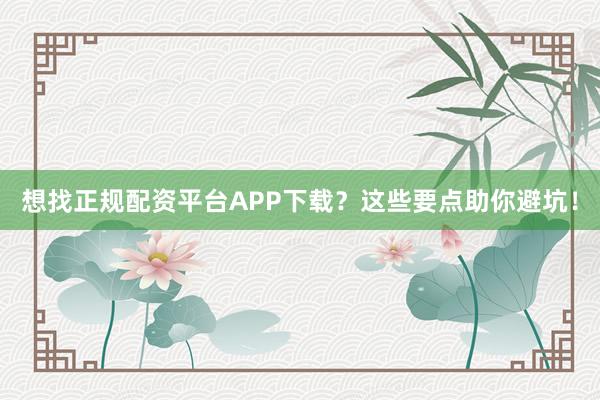 想找正规配资平台APP下载？这些要点助你避坑！