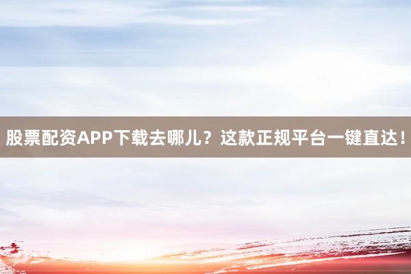 股票配资APP下载去哪儿？这款正规平台一键直达！