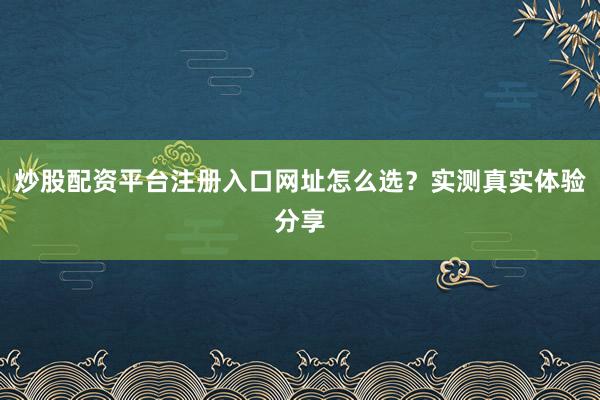 炒股配资平台注册入口网址怎么选?实测真实体验分享