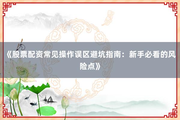 《股票配资常见操作误区避坑指南：新手必看的风险点》