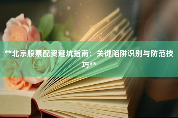 **北京股票配资避坑指南：关键陷阱识别与防范技巧**
