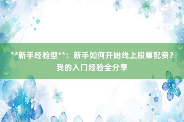 **新手经验型**：新手如何开始线上股票配资？我的入门经验全分享