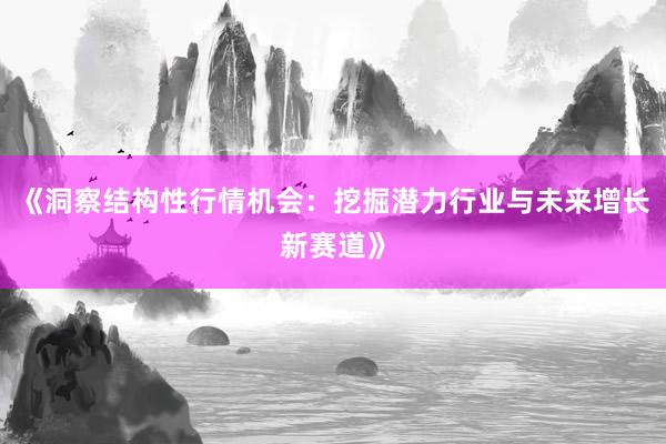 《洞察结构性行情机会：挖掘潜力行业与未来增长新赛道》