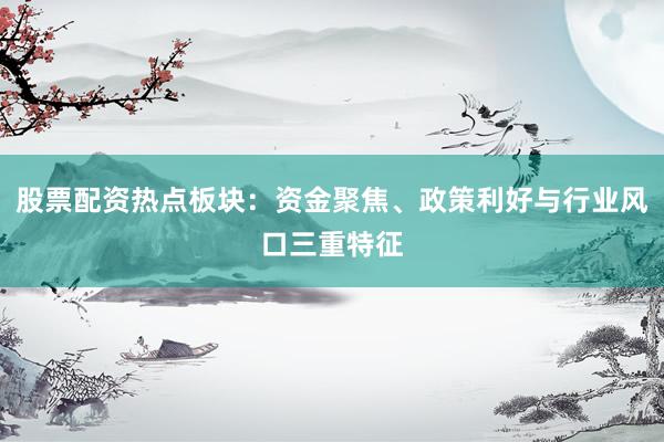 股票配资热点板块：资金聚焦、政策利好与行业风口三重特征