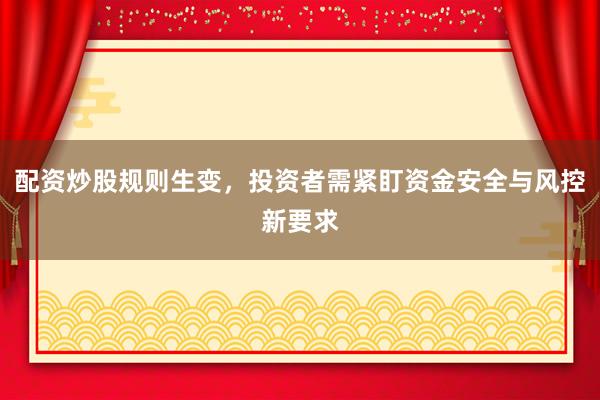 配资炒股规则生变，投资者需紧盯资金安全与风控新要求