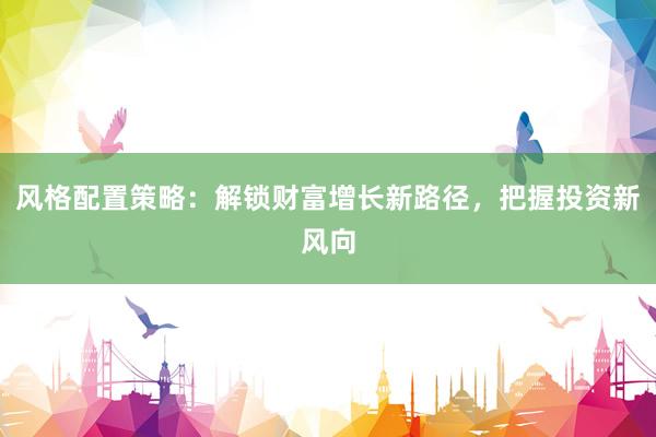 风格配置策略：解锁财富增长新路径，把握投资新风向