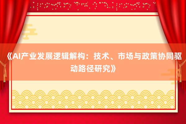 《AI产业发展逻辑解构：技术、市场与政策协同驱动路径研究》
