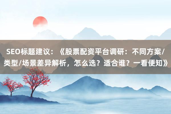 SEO标题建议:《股票配资平台调研:不同方案/类型/场景差异解析,怎么选?适合谁?一看便知》