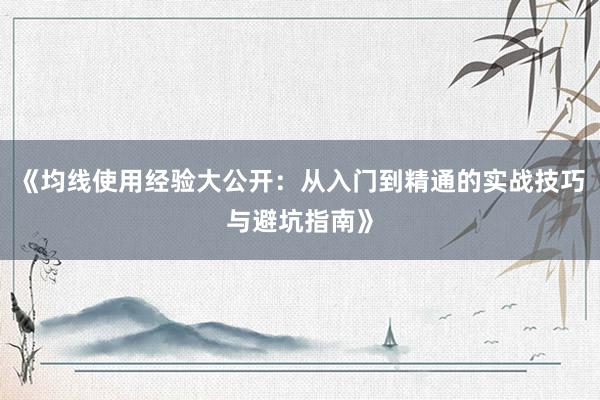 《均线使用经验大公开:从入门到精通的实战技巧与避坑指南》