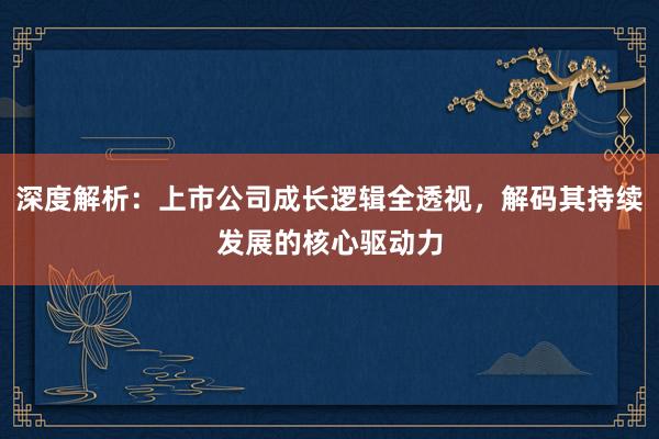 深度解析:上市公司成长逻辑全透视,解码其持续发展的核心驱动力