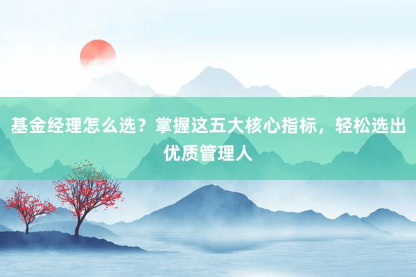 基金经理怎么选?掌握这五大核心指标,轻松选出优质管理人