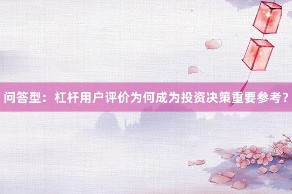 问答型:杠杆用户评价为何成为投资决策重要参考?