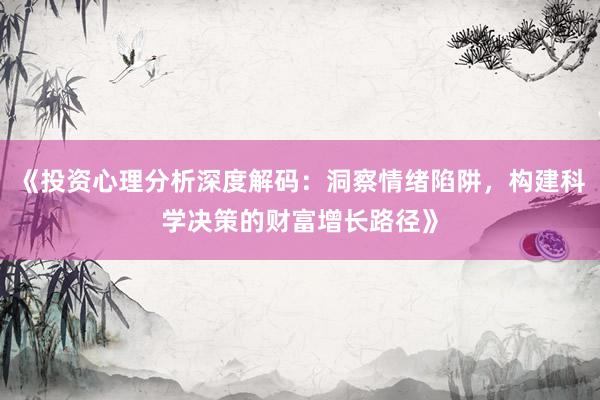 《投资心理分析深度解码：洞察情绪陷阱，构建科学决策的财富增长路径》