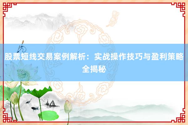 股票短线交易案例解析：实战操作技巧与盈利策略全揭秘