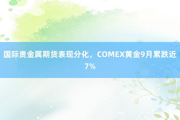 国际贵金属期货表现分化,COMEX黄金9月累跌近7%
