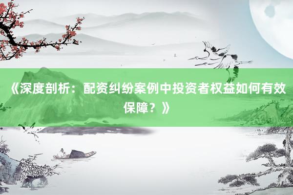 《深度剖析:配资纠纷案例中投资者权益如何有效保障?》