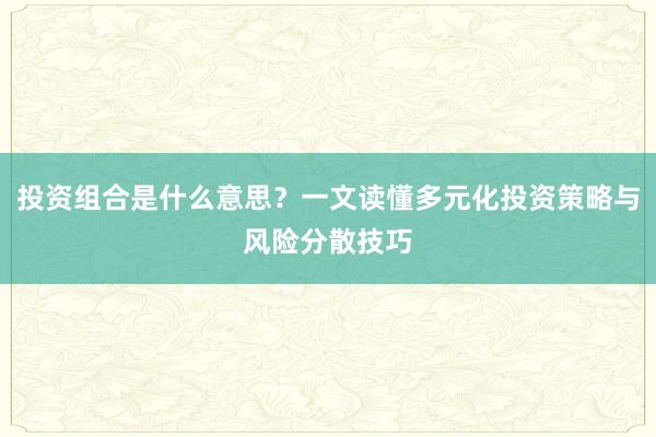 投资组合是什么意思?一文读懂多元化投资策略与风险分散技巧