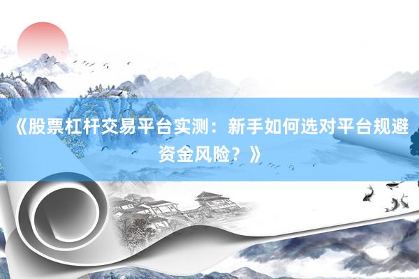 《股票杠杆交易平台实测:新手如何选对平台规避资金风险?》