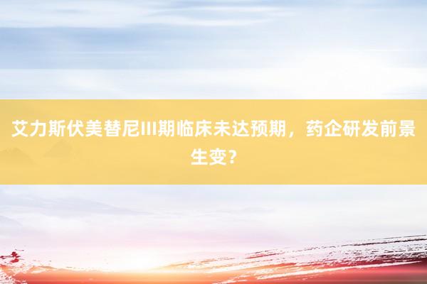 艾力斯伏美替尼III期临床未达预期,药企研发前景生变?